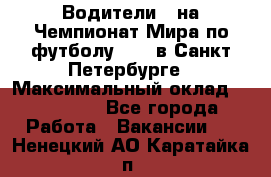 Водители D на Чемпионат Мира по футболу 2018 в Санкт-Петербурге › Максимальный оклад ­ 122 000 - Все города Работа » Вакансии   . Ненецкий АО,Каратайка п.